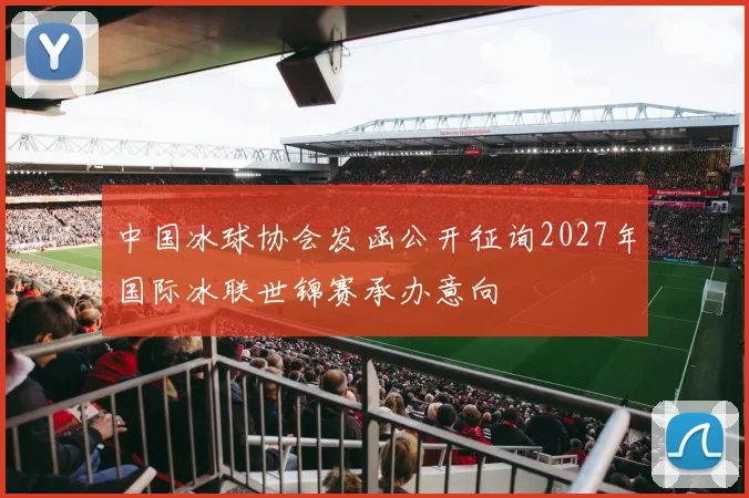 中国冰球协会发函公开征询2027年国际冰联世锦赛承办意向