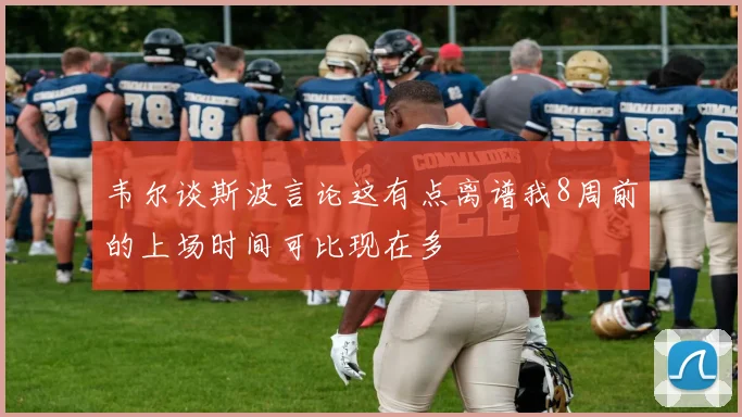韦尔谈斯波言论这有点离谱我8周前的上场时间可比现在多