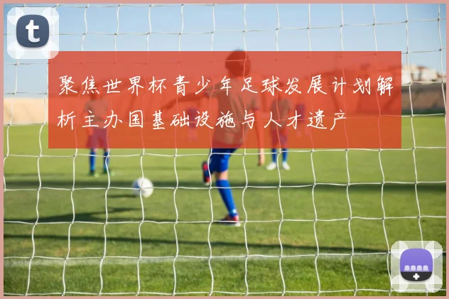 聚焦世界杯青少年足球发展计划解析主办国基础设施与人才遗产