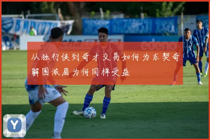 从独行侠到奇才交易如何为东契奇解围浓眉为何同样受益